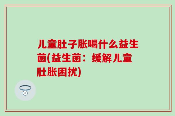 儿童肚子胀喝什么益生菌(益生菌：缓解儿童肚胀困扰)