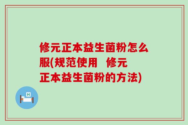 修元正本益生菌粉怎么服(规范使用  修元正本益生菌粉的方法)