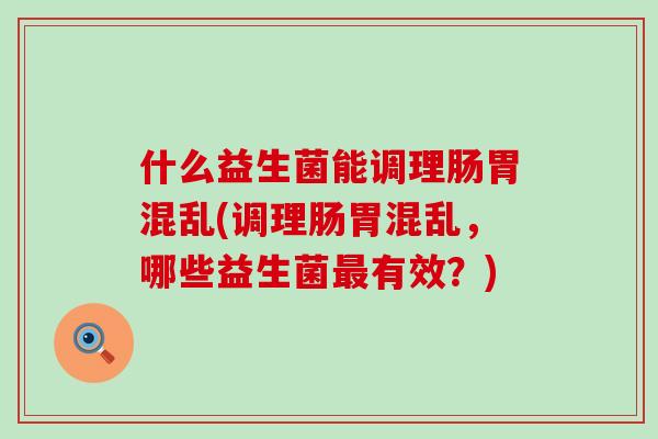 什么益生菌能调理肠胃混乱(调理肠胃混乱，哪些益生菌最有效？)