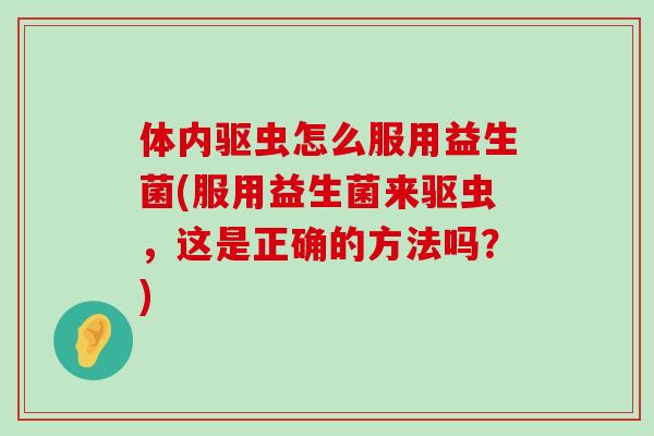 体内驱虫怎么服用益生菌(服用益生菌来驱虫，这是正确的方法吗？)
