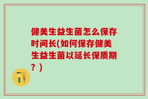 健美生益生菌怎么保存时间长(如何保存健美生益生菌以延长保质期？)