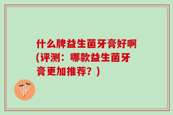 什么牌益生菌牙膏好啊(评测：哪款益生菌牙膏更加推荐？)
