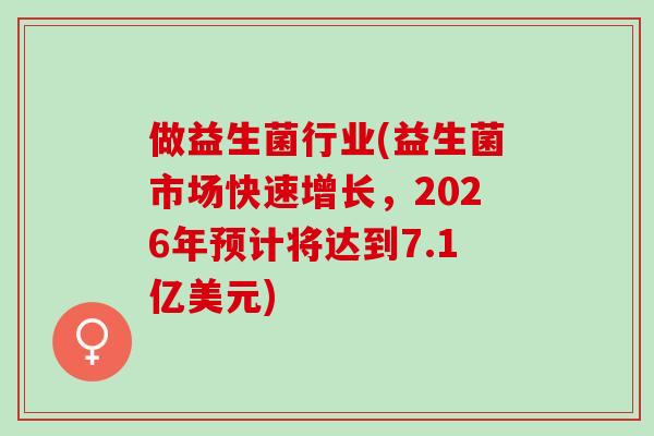 做益生菌行业(益生菌市场快速增长，2026年预计将达到7.1亿美元)