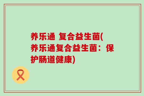 养乐通 复合益生菌(养乐通复合益生菌：保护肠道健康)