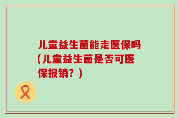 儿童益生菌能走医保吗(儿童益生菌是否可医保报销？)