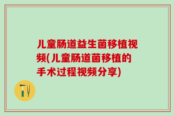 儿童肠道益生菌移植视频(儿童肠道菌移植的手术过程视频分享)