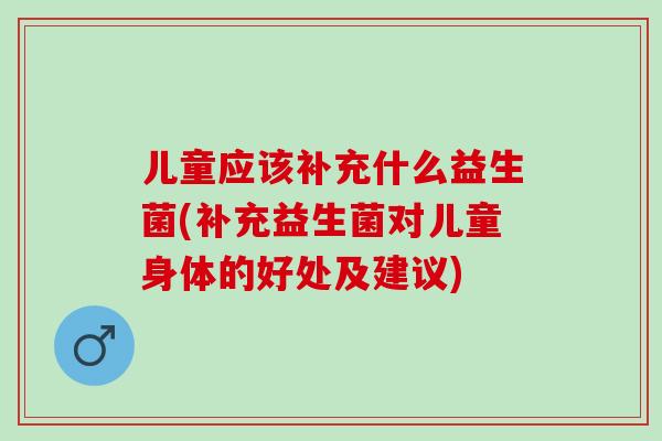 儿童应该补充什么益生菌(补充益生菌对儿童身体的好处及建议) 儿童应该补充什么益生菌(补充益生菌对儿童身体的好处及建议)