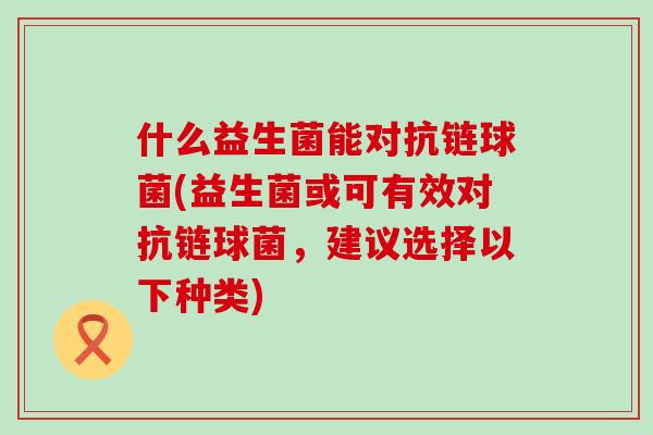 什么益生菌能对抗链球菌(益生菌或可有效对抗链球菌，建议选择以下种类)