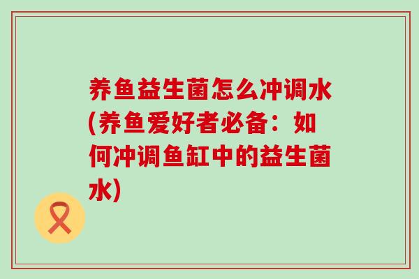 养鱼益生菌怎么冲调水(养鱼爱好者必备：如何冲调鱼缸中的益生菌水)
