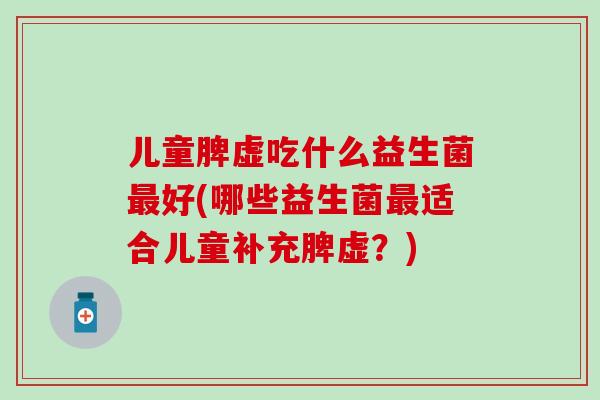 儿童脾虚吃什么益生菌最好(哪些益生菌最适合儿童补充脾虚？)