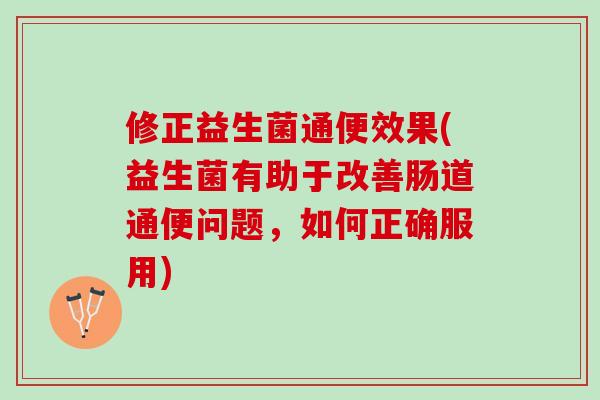 修正益生菌通便效果(益生菌有助于改善肠道通便问题，如何正确服用)