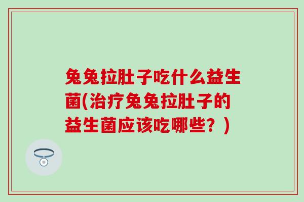 兔兔拉肚子吃什么益生菌(治疗兔兔拉肚子的益生菌应该吃哪些？)