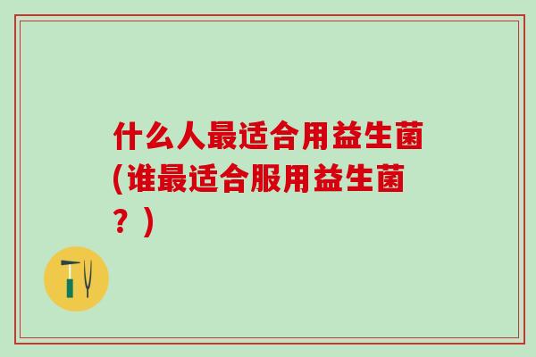 什么人最适合用益生菌(谁最适合服用益生菌？)