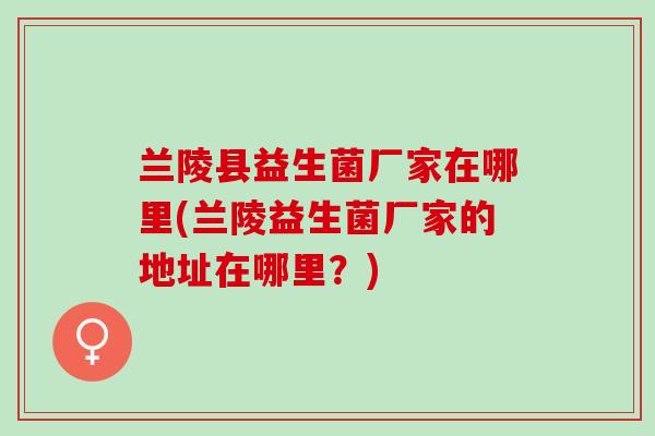 兰陵县益生菌厂家在哪里(兰陵益生菌厂家的地址在哪里？)
