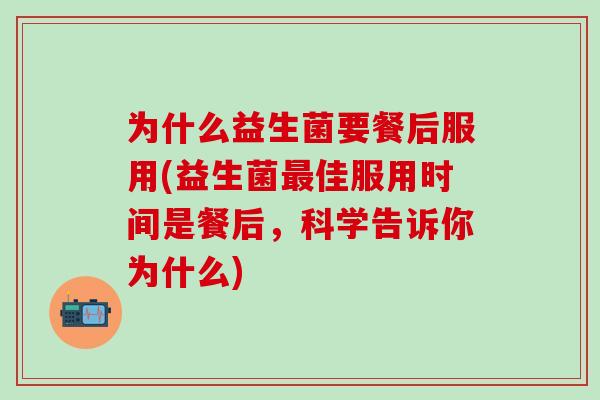 为什么益生菌要餐后服用(益生菌最佳服用时间是餐后，科学告诉你为什么)