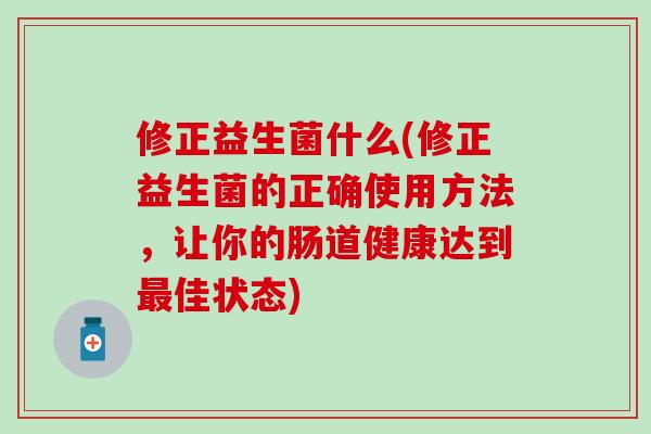 修正益生菌什么(修正益生菌的正确使用方法，让你的肠道健康达到最佳状态)