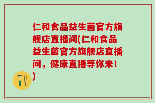仁和食品益生菌官方旗舰店直播间(仁和食品益生菌官方旗舰店直播间,健康直播等你来!) 仁和食品益生菌官方旗舰店直播间(仁和食品益生菌官方旗舰店直播间,健康直播等你来!)