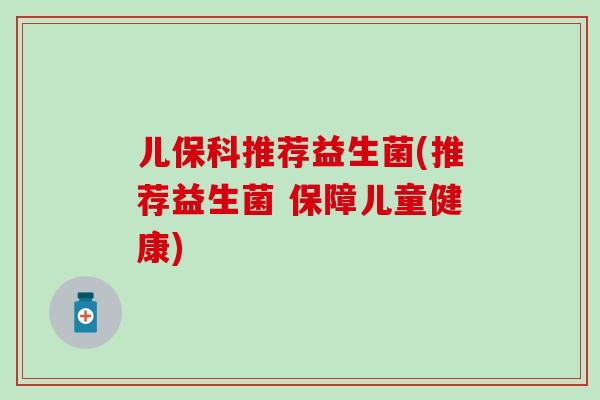 儿保科推荐益生菌(推荐益生菌 保障儿童健康)