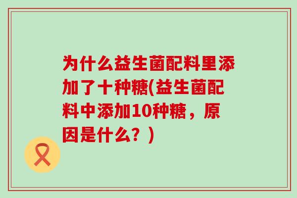 为什么益生菌配料里添加了十种糖(益生菌配料中添加10种糖，原因是什么？)