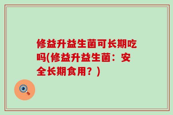 修益升益生菌可长期吃吗(修益升益生菌：安全长期食用？)