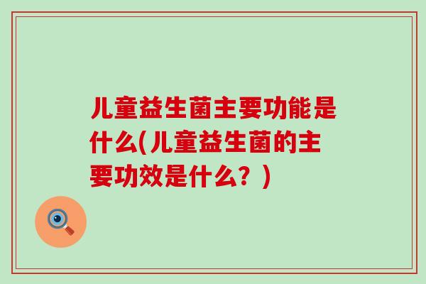 儿童益生菌主要功能是什么(儿童益生菌的主要功效是什么?) 儿童益生菌主要功能是什么(儿童益生菌的主要功效是什么?)