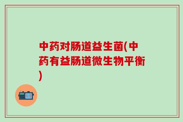 中药对肠道益生菌(中药有益肠道微生物平衡)