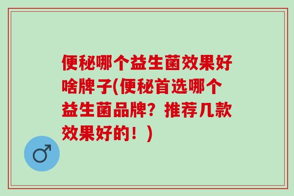 便秘哪个益生菌效果好啥牌子(便秘首选哪个益生菌品牌？推荐几款效果好的！)