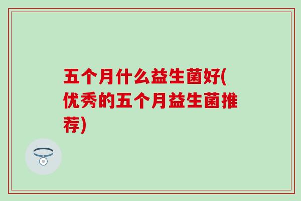 五个月什么益生菌好(优秀的五个月益生菌推荐)