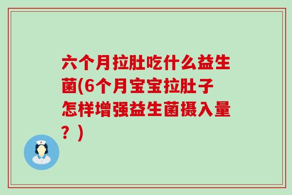 六个月拉肚吃什么益生菌(6个月宝宝拉肚子怎样增强益生菌摄入量？)