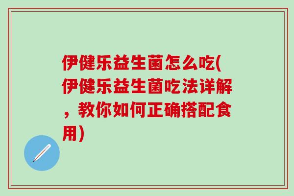 伊健乐益生菌怎么吃(伊健乐益生菌吃法详解，教你如何正确搭配食用)