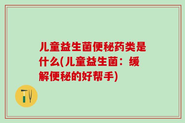 儿童益生菌便秘药类是什么(儿童益生菌：缓解便秘的好帮手)