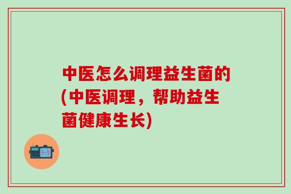中医怎么调理益生菌的(中医调理，帮助益生菌健康生长)
