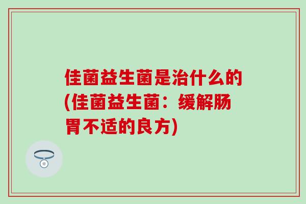 佳菌益生菌是治什么的(佳菌益生菌：缓解肠胃不适的良方)
