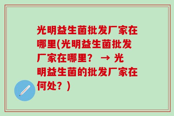 光明益生菌批发厂家在哪里(光明益生菌批发厂家在哪里？ → 光明益生菌的批发厂家在何处？)
