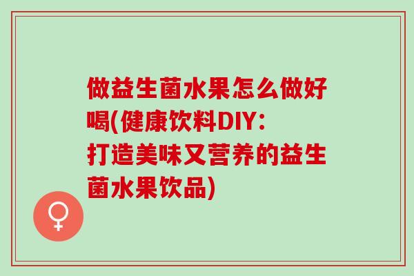 做益生菌水果怎么做好喝(健康饮料DIY：打造美味又营养的益生菌水果饮品)