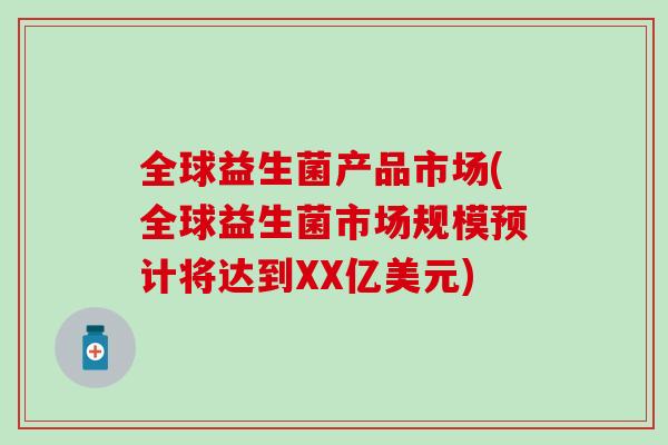 全球益生菌产品市场(全球益生菌市场规模预计将达到XX亿美元) 全球益生菌产品市场(全球益生菌市场规模预计将达到XX亿美元)