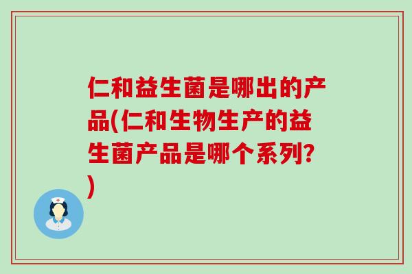 仁和益生菌是哪出的产品(仁和生物生产的益生菌产品是哪个系列？)