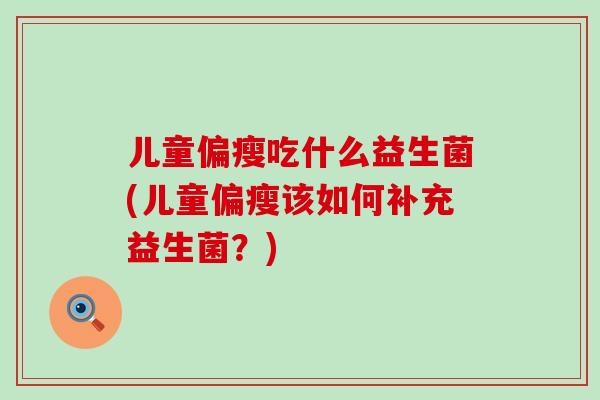 儿童偏瘦吃什么益生菌(儿童偏瘦该如何补充益生菌？)