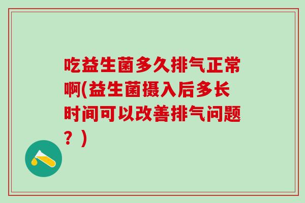 吃益生菌多久排气正常啊(益生菌摄入后多长时间可以改善排气问题?) 吃益生菌多久排气正常啊(益生菌摄入后多长时间可以改善排气问题?)