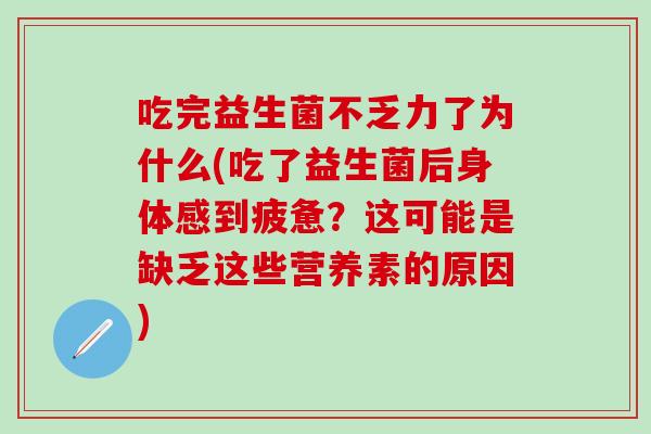 吃完益生菌不乏力了为什么(吃了益生菌后身体感到疲惫？这可能是缺乏这些营养素的原因)