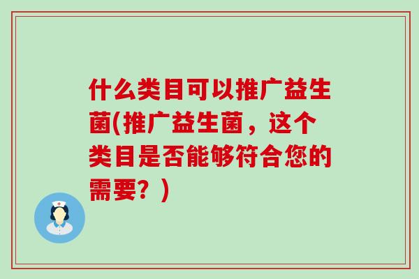 什么类目可以推广益生菌(推广益生菌，这个类目是否能够符合您的需要？)
