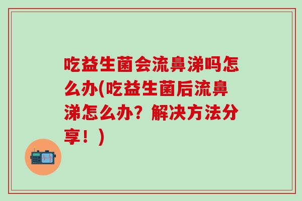 吃益生菌会流鼻涕吗怎么办(吃益生菌后流鼻涕怎么办？解决方法分享！)