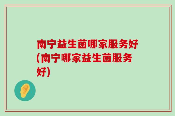 南宁益生菌哪家服务好(南宁哪家益生菌服务好) 南宁益生菌哪家服务好(南宁哪家益生菌服务好)