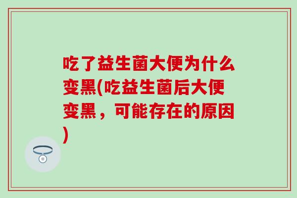 吃了益生菌大便为什么变黑(吃益生菌后大便变黑，可能存在的原因)