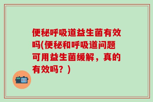 便秘呼吸道益生菌有效吗(便秘和呼吸道问题可用益生菌缓解，真的有效吗？)