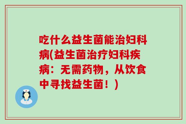 吃什么益生菌能治妇科病(益生菌治疗妇科疾病：无需药物，从饮食中寻找益生菌！)