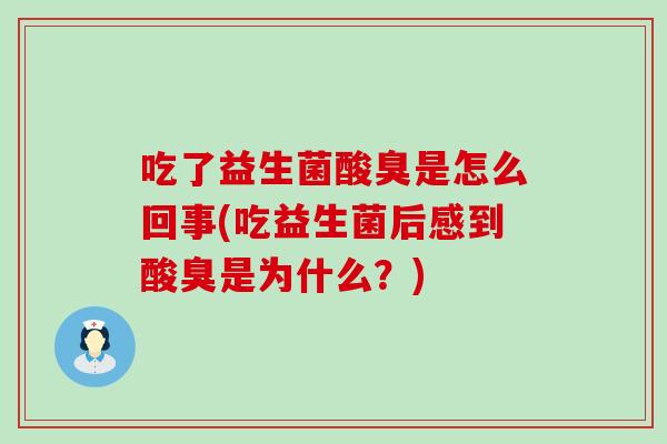 吃了益生菌酸臭是怎么回事(吃益生菌后感到酸臭是为什么？)
