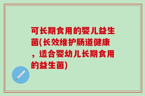 可长期食用的婴儿益生菌(长效维护肠道健康，适合婴幼儿长期食用的益生菌)