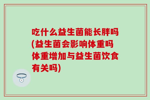 吃什么益生菌能长胖吗(益生菌会影响体重吗体重增加与益生菌饮食有关吗)
