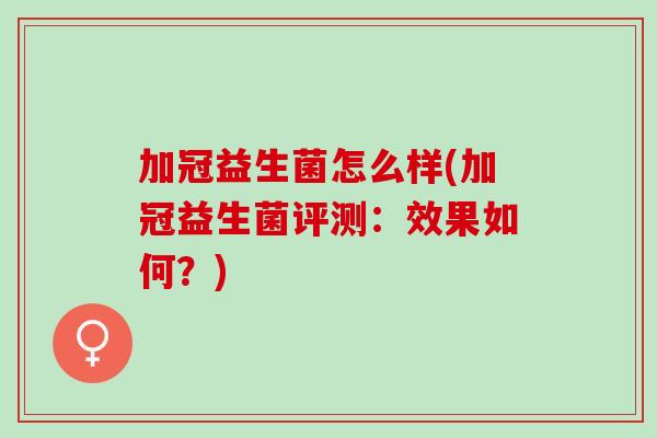 加冠益生菌怎么样(加冠益生菌评测：效果如何？)